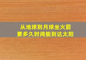 从地球到月球坐火箭要多久时间能到达太阳