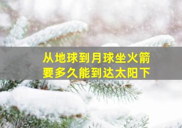 从地球到月球坐火箭要多久能到达太阳下