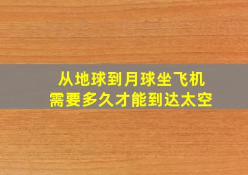 从地球到月球坐飞机需要多久才能到达太空