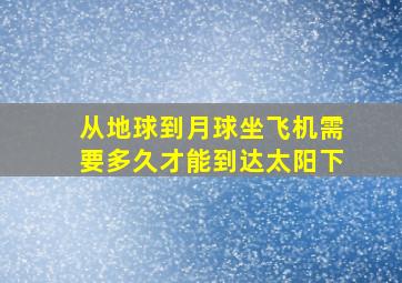 从地球到月球坐飞机需要多久才能到达太阳下