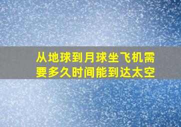 从地球到月球坐飞机需要多久时间能到达太空