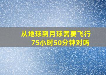 从地球到月球需要飞行75小时50分钟对吗