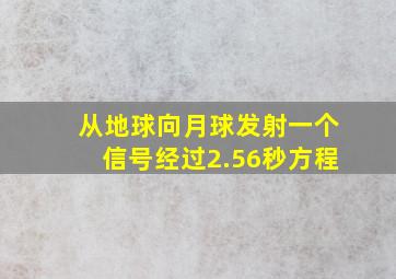 从地球向月球发射一个信号经过2.56秒方程