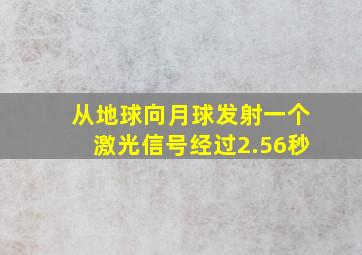 从地球向月球发射一个激光信号经过2.56秒