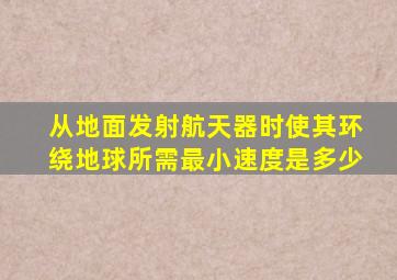 从地面发射航天器时使其环绕地球所需最小速度是多少