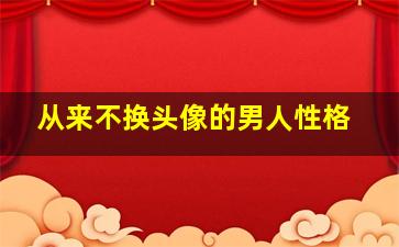 从来不换头像的男人性格