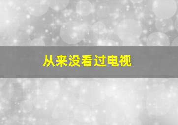 从来没看过电视