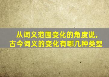 从词义范围变化的角度说,古今词义的变化有哪几种类型