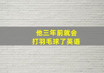 他三年前就会打羽毛球了英语