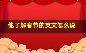 他了解春节的英文怎么说