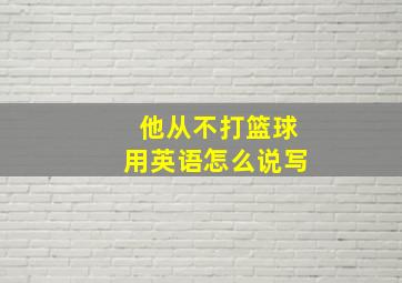 他从不打篮球用英语怎么说写