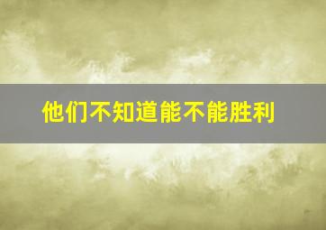 他们不知道能不能胜利