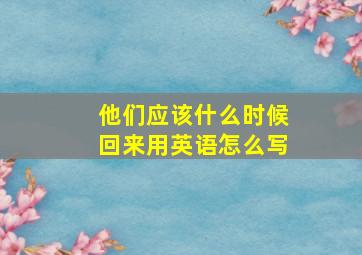 他们应该什么时候回来用英语怎么写