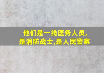 他们是一线医务人员,是消防战士,是人民警察