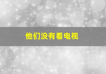 他们没有看电视