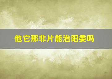 他它那非片能治阳委吗