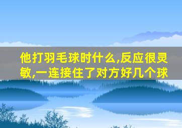 他打羽毛球时什么,反应很灵敏,一连接住了对方好几个球