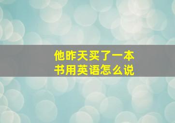 他昨天买了一本书用英语怎么说