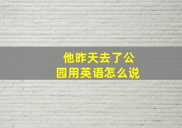 他昨天去了公园用英语怎么说