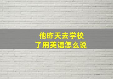 他昨天去学校了用英语怎么说