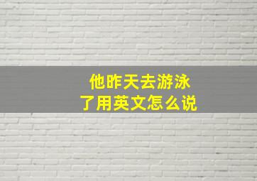 他昨天去游泳了用英文怎么说