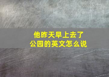 他昨天早上去了公园的英文怎么说