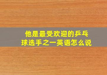 他是最受欢迎的乒乓球选手之一英语怎么说