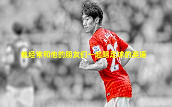 他经常和他的朋友们一起踢足球的英语