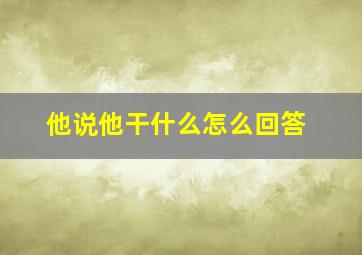 他说他干什么怎么回答