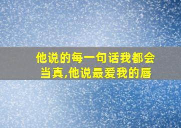 他说的每一句话我都会当真,他说最爱我的唇