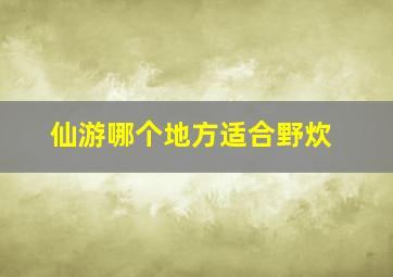 仙游哪个地方适合野炊