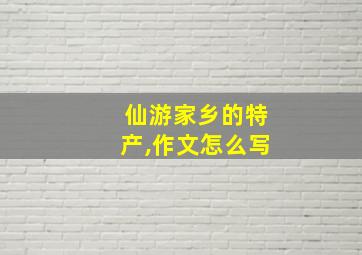 仙游家乡的特产,作文怎么写