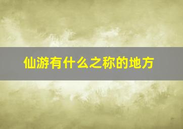 仙游有什么之称的地方