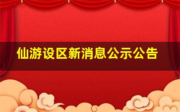 仙游设区新消息公示公告