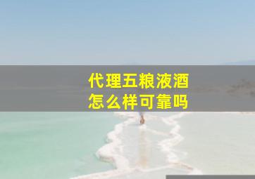 代理五粮液酒怎么样可靠吗