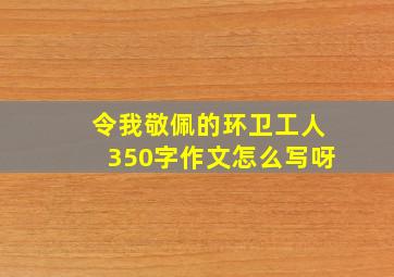 令我敬佩的环卫工人350字作文怎么写呀