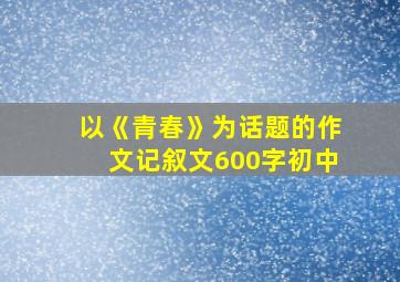 以《青春》为话题的作文记叙文600字初中