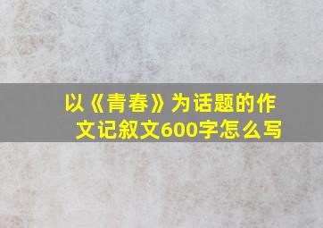 以《青春》为话题的作文记叙文600字怎么写