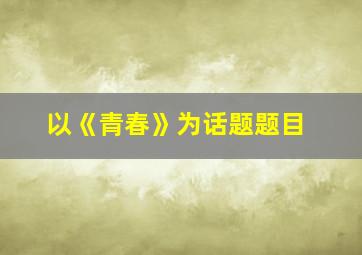 以《青春》为话题题目