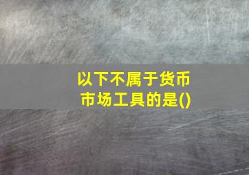 以下不属于货币市场工具的是()