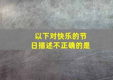 以下对快乐的节日描述不正确的是