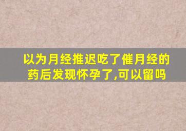 以为月经推迟吃了催月经的药后发现怀孕了,可以留吗