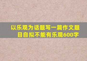 以乐观为话题写一篇作文题目自拟不能有乐观600字