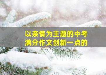 以亲情为主题的中考满分作文创新一点的