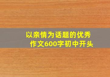 以亲情为话题的优秀作文600字初中开头