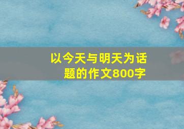 以今天与明天为话题的作文800字