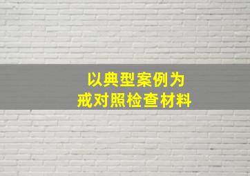 以典型案例为戒对照检查材料