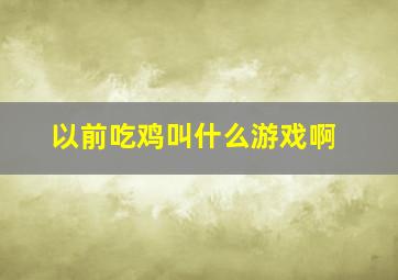 以前吃鸡叫什么游戏啊