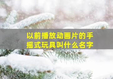 以前播放动画片的手摇式玩具叫什么名字