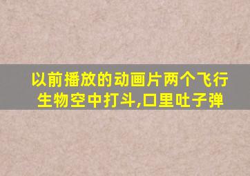 以前播放的动画片两个飞行生物空中打斗,口里吐子弹